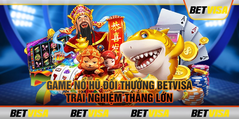 Game nổ hũ đổi thưởng betvisa: Trải nghiệm thắng lớn