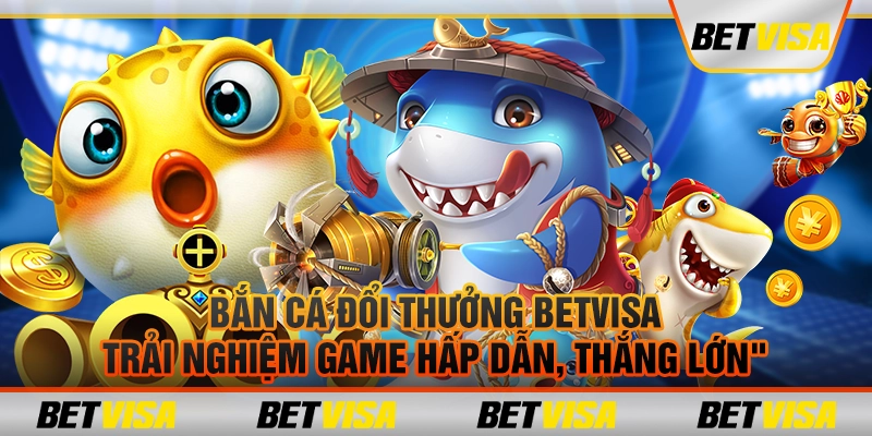 Bắn cá đổi thưởng betvisa: Trải nghiệm game hấp dẫn, thắng lớn