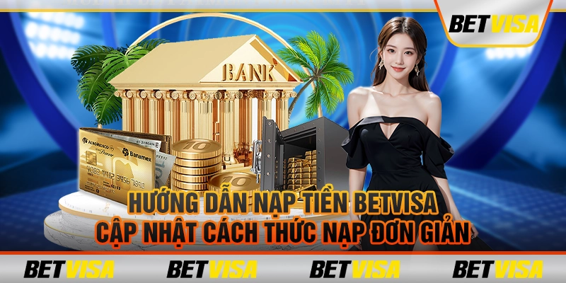 Hướng dẫn nạp tiền BetVisa: Cập nhật cách thức nạp đơn giản