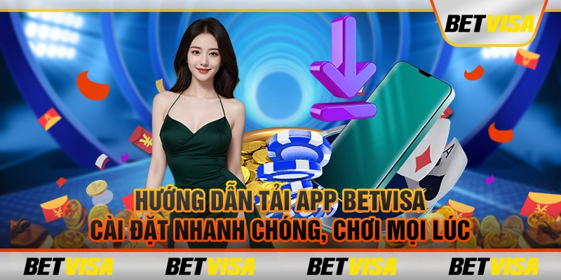 Hướng dẫn tải app BetVisa: Cài đặt nhanh chóng, chơi mọi lúc