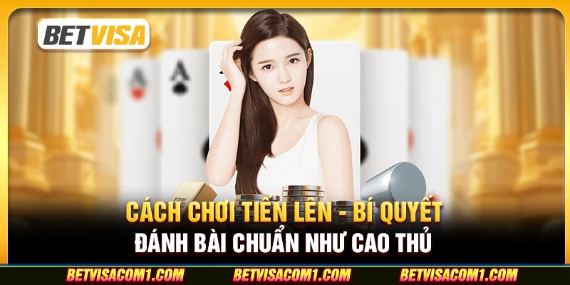 Cách chơi Tiến Lên - Bí quyết đánh bài chuẩn như cao thủ