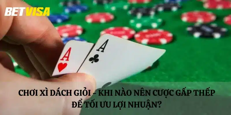 Chơi Xì Dách giỏi - Khi nào nên cược gấp thếp để tối ưu lợi nhuận?