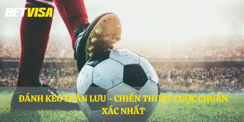 Đánh kèo luân lưu - Chiến thuật cược chuẩn xác nhất